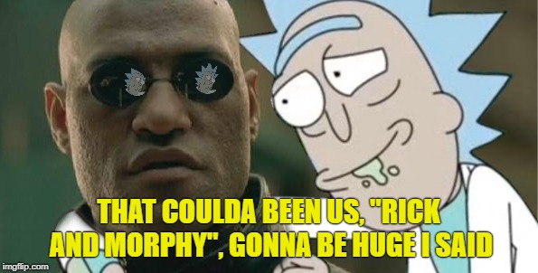 THAT COULDA BEEN US, "RICK AND MORPHY", GONNA BE HUGE I SAID | made w/ Imgflip meme maker