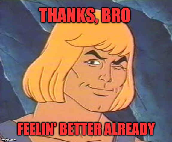 He-Man Wink | THANKS, BRO FEELIN' BETTER ALREADY | image tagged in he-man wink | made w/ Imgflip meme maker