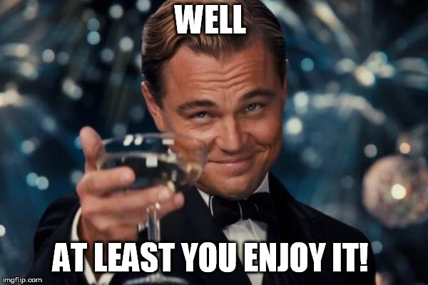 Leonardo Dicaprio Cheers Meme | WELL AT LEAST YOU ENJOY IT! | image tagged in memes,leonardo dicaprio cheers | made w/ Imgflip meme maker