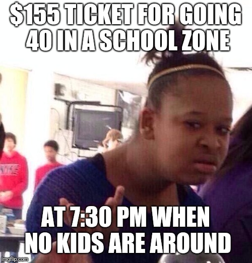 Eviction notices everywhere | $155 TICKET FOR GOING 40 IN A SCHOOL ZONE; AT 7:30 PM WHEN NO KIDS ARE AROUND | image tagged in memes,black girl wat | made w/ Imgflip meme maker