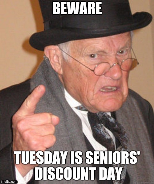 BEWARE TUESDAY IS SENIORS' DISCOUNT DAY | image tagged in back in my day | made w/ Imgflip meme maker