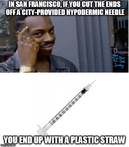 Your tax dollars, hard at work. SF lunacy at its finest! | IN SAN FRANCISCO, IF YOU CUT THE ENDS OFF A CITY-PROVIDED HYPODERMIC NEEDLE; YOU END UP WITH A PLASTIC STRAW | image tagged in plastic straws | made w/ Imgflip meme maker
