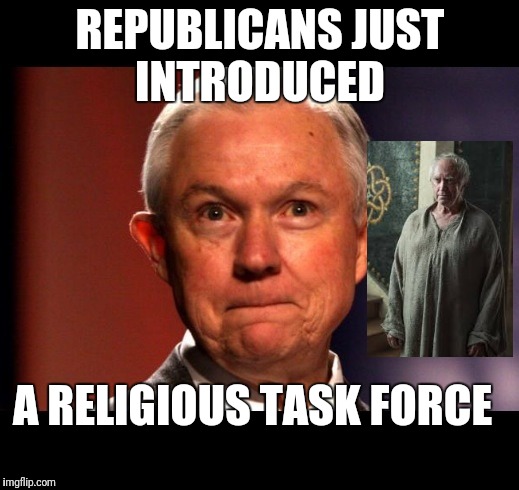 Jeff Sessions | REPUBLICANS JUST INTRODUCED; A RELIGIOUS TASK FORCE | image tagged in jeff sessions | made w/ Imgflip meme maker