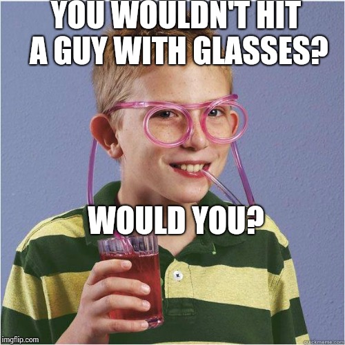 Straw glasses | YOU WOULDN'T HIT A GUY WITH GLASSES? WOULD YOU? | image tagged in straw glasses | made w/ Imgflip meme maker