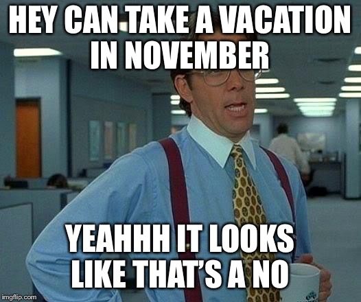 That Would Be Great Meme | HEY CAN TAKE A VACATION IN NOVEMBER; YEAHHH IT LOOKS LIKE THAT’S A NO | image tagged in memes,that would be great | made w/ Imgflip meme maker