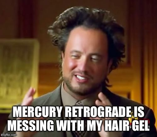 Ancient Aliens Meme | MERCURY RETROGRADE IS MESSING WITH MY HAIR GEL | image tagged in memes,ancient aliens | made w/ Imgflip meme maker