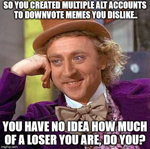 Creepy Condescending Wonka | SO YOU CREATED MULTIPLE ALT ACCOUNTS TO DOWNVOTE MEMES YOU DISLIKE.. YOU HAVE NO IDEA HOW MUCH OF A LOSER YOU ARE, DO YOU? | image tagged in memes,creepy condescending wonka | made w/ Imgflip meme maker