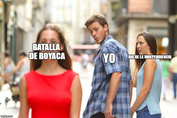 Distracted Boyfriend Meme | BATALLA DE BOYACA; YO; DIA DE LA INDEPENDIENCIA | image tagged in memes,distracted boyfriend | made w/ Imgflip meme maker