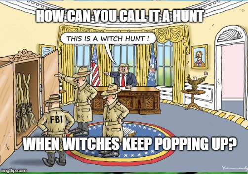 An American Conspiracy | HOW CAN YOU CALL IT A HUNT; WHEN WITCHES KEEP POPPING UP? | image tagged in trump,corruptipon | made w/ Imgflip meme maker