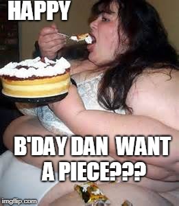 Fat Lady Eating Cake | HAPPY; B'DAY DAN 
WANT A PIECE??? | image tagged in fat lady eating cake | made w/ Imgflip meme maker