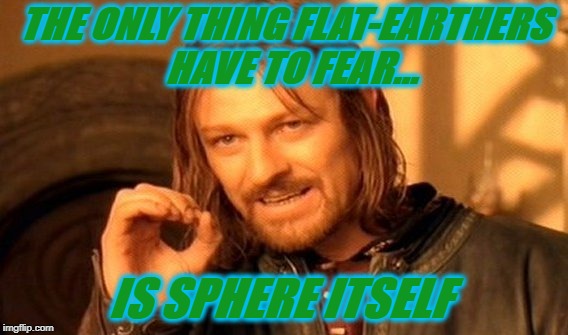 Flat Earthers | THE ONLY THING FLAT-EARTHERS  HAVE TO FEAR... IS SPHERE ITSELF | image tagged in flat earth,flat earthers,flat earth club,you're on drugs,fear | made w/ Imgflip meme maker