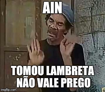 Seu Madruga ain | AIN; TOMOU LAMBRETA NÃO VALE PREGO | image tagged in seu madruga ain | made w/ Imgflip meme maker