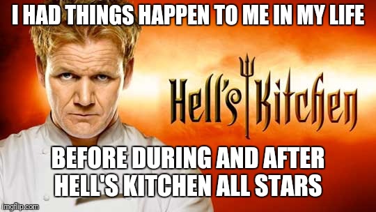 Hell's kitchen | I HAD THINGS HAPPEN TO ME IN MY LIFE; BEFORE DURING AND AFTER HELL'S KITCHEN ALL STARS | image tagged in hell's kitchen | made w/ Imgflip meme maker