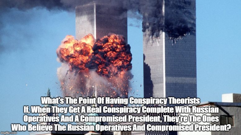 What's The Point Of Having Conspiracy Theorists If, When They Get A Real Conspiracy Complete With Russian Operatives And A Compromised Presi | made w/ Imgflip meme maker