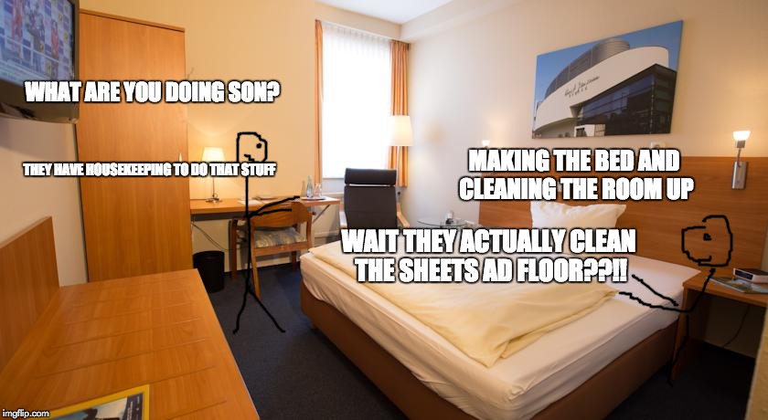 Is this not true or what | WHAT ARE YOU DOING SON? MAKING THE BED AND CLEANING THE ROOM UP; THEY HAVE HOUSEKEEPING TO DO THAT STUFF; WAIT THEY ACTUALLY CLEAN THE SHEETS AD FLOOR??!! | image tagged in hotel room | made w/ Imgflip meme maker
