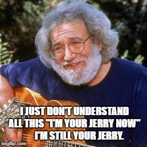 Jerry Garcia | I JUST DON'T UNDERSTAND ALL THIS "I'M YOUR JERRY NOW"      I'M STILL YOUR JERRY. | image tagged in jerry garcia | made w/ Imgflip meme maker