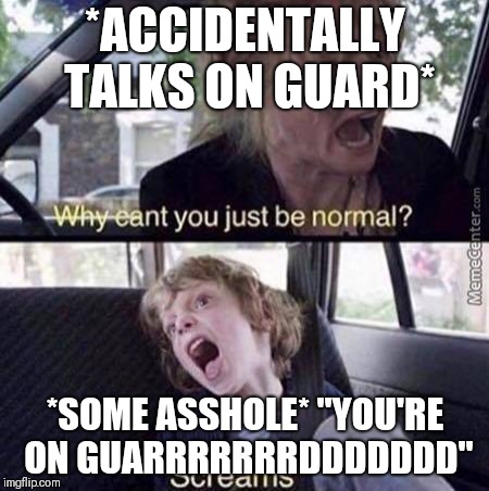 Why Can't You Just Be Normal | *ACCIDENTALLY TALKS ON GUARD*; *SOME ASSHOLE* "YOU'RE ON GUARRRRRRRDDDDDDD" | image tagged in why can't you just be normal | made w/ Imgflip meme maker