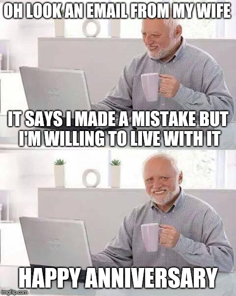 Hide the Pain Harold Meme | OH LOOK AN EMAIL FROM MY WIFE; IT SAYS I MADE A MISTAKE BUT I'M WILLING TO LIVE WITH IT; HAPPY ANNIVERSARY | image tagged in memes,hide the pain harold | made w/ Imgflip meme maker