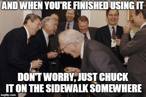 Laughing Men In Suits Meme | AND WHEN YOU'RE FINISHED USING IT DON'T WORRY, JUST CHUCK IT ON THE SIDEWALK SOMEWHERE | image tagged in memes,laughing men in suits | made w/ Imgflip meme maker