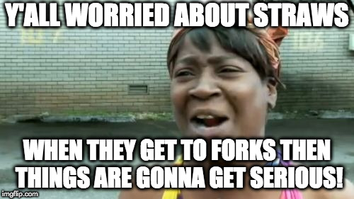 Ain't Nobody Got Time For That Meme | Y'ALL WORRIED ABOUT STRAWS; WHEN THEY GET TO FORKS THEN THINGS ARE GONNA GET SERIOUS! | image tagged in memes,aint nobody got time for that | made w/ Imgflip meme maker