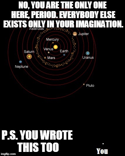 you | NO, YOU ARE THE ONLY ONE HERE, PERIOD. EVERYBODY ELSE EXISTS ONLY IN YOUR IMAGINATION. P.S. YOU WROTE THIS TOO | image tagged in you | made w/ Imgflip meme maker