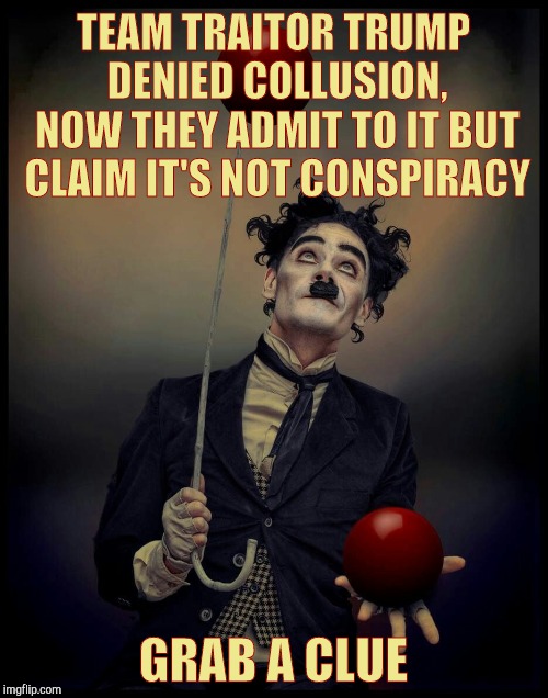 TEAM TRAITOR TRUMP   DENIED COLLUSION, 
 NOW THEY ADMIT TO IT BUT CLAIM IT'S NOT CONSPIRACY GRAB A CLUE | made w/ Imgflip meme maker