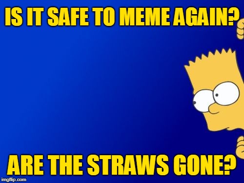Bart Simpson Peeking |  IS IT SAFE TO MEME AGAIN? ARE THE STRAWS GONE? | image tagged in memes,bart simpson peeking | made w/ Imgflip meme maker