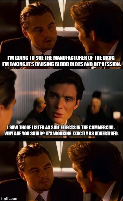 Inception Meme | I'M GOING TO SUE THE MANUFACTURER OF THE DRUG I'M TAKING.IT'S CAUSING BLOOD CLOTS AND DEPRESSION. I SAW THOSE LISTED AS SIDE EFFECTS IN THE COMMERCIAL. WHY ARE YOU SUING? IT'S WORKING EXACTLY AS ADVERTISED. | image tagged in memes,inception | made w/ Imgflip meme maker