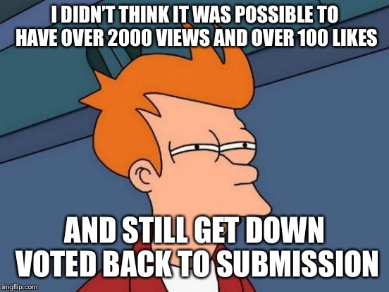 Wow, there are more assholes on this site than I imagined  | I DIDN’T THINK IT WAS POSSIBLE TO HAVE OVER 2000 VIEWS AND OVER 100 LIKES; AND STILL GET DOWN VOTED BACK TO SUBMISSION | image tagged in memes,futurama fry | made w/ Imgflip meme maker
