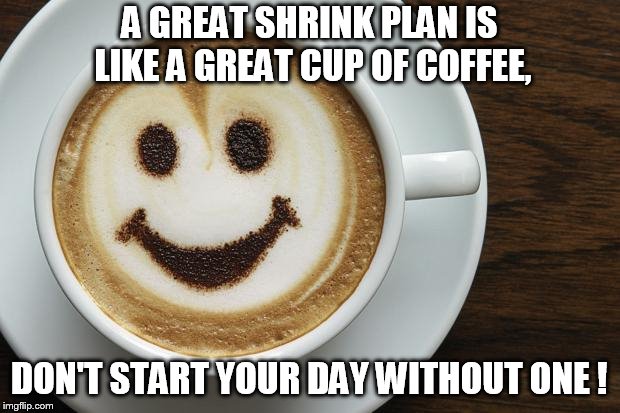coffee | A GREAT SHRINK PLAN IS LIKE A GREAT CUP OF COFFEE, DON'T START YOUR DAY WITHOUT ONE ! | image tagged in coffee | made w/ Imgflip meme maker
