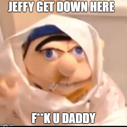 Triggered Jeffy | JEFFY GET DOWN HERE; F**K U DADDY | image tagged in triggered jeffy | made w/ Imgflip meme maker