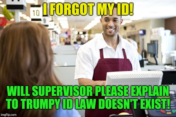The good trumpy never asks questions!  | I FORGOT MY ID! WILL SUPERVISOR PLEASE EXPLAIN TO TRUMPY ID LAW DOESN'T EXIST! | image tagged in grocery stores be like,donald trump,ivanka trump | made w/ Imgflip meme maker