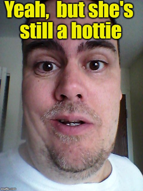 Yeah,  but she's still a hottie | image tagged in zafnloodls | made w/ Imgflip meme maker