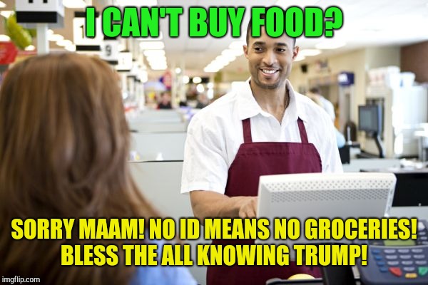 Trump's new law takes effect!  | I CAN'T BUY FOOD? SORRY MAAM! NO ID MEANS NO GROCERIES! BLESS THE ALL KNOWING TRUMP! | image tagged in grocery stores be like,donald trump,food | made w/ Imgflip meme maker