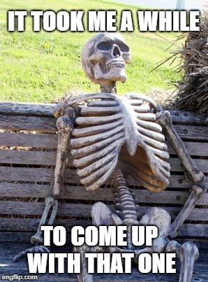 Waiting Skeleton Meme | IT TOOK ME A WHILE TO COME UP WITH THAT ONE | image tagged in memes,waiting skeleton | made w/ Imgflip meme maker