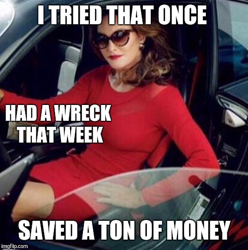 Caitlyn Jenner | I TRIED THAT ONCE SAVED A TON OF MONEY HAD A WRECK THAT WEEK | image tagged in caitlyn jenner | made w/ Imgflip meme maker