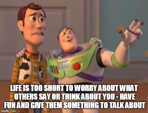X, X Everywhere Meme | LIFE IS TOO SHORT TO WORRY ABOUT WHAT OTHERS SAY OR THINK ABOUT YOU - HAVE FUN AND GIVE THEM SOMETHING TO TALK ABOUT | image tagged in memes,x x everywhere | made w/ Imgflip meme maker