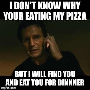 Liam Neeson Taken Meme | I DON'T KNOW WHY YOUR EATING MY PIZZA; BUT I WILL FIND YOU AND EAT YOU FOR DINNNER | image tagged in memes,liam neeson taken | made w/ Imgflip meme maker