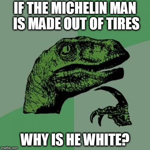 Philosoraptor Meme | IF THE MICHELIN MAN IS MADE OUT OF TIRES; WHY IS HE WHITE? | image tagged in memes,philosoraptor | made w/ Imgflip meme maker