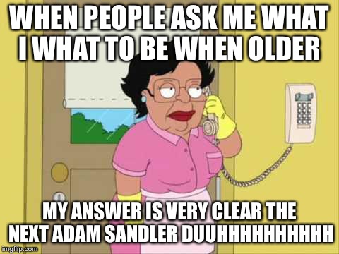 Consuela Meme | WHEN PEOPLE ASK ME WHAT I WHAT TO BE WHEN OLDER; MY ANSWER IS VERY CLEAR THE NEXT ADAM SANDLER DUUHHHHHHHHHH | image tagged in memes,consuela | made w/ Imgflip meme maker