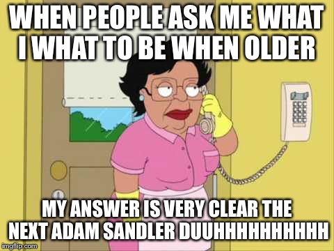 Consuela | WHEN PEOPLE ASK ME WHAT I WHAT TO BE WHEN OLDER; MY ANSWER IS VERY CLEAR THE NEXT ADAM SANDLER DUUHHHHHHHHHH | image tagged in memes,consuela | made w/ Imgflip meme maker