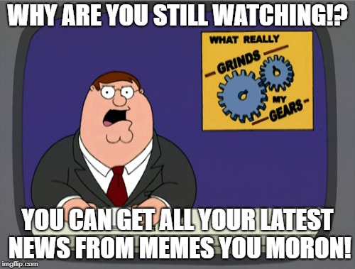 Peter Griffin News | WHY ARE YOU STILL WATCHING!? YOU CAN GET ALL YOUR LATEST NEWS FROM MEMES YOU MORON! | image tagged in memes,peter griffin news | made w/ Imgflip meme maker