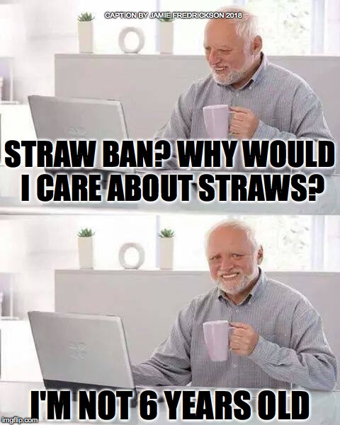 Hide the Pain Harold Meme | CAPTION BY JAMIE FREDRICKSON 2018; STRAW BAN? WHY WOULD I CARE ABOUT STRAWS? I'M NOT 6 YEARS OLD | image tagged in memes,hide the pain harold | made w/ Imgflip meme maker