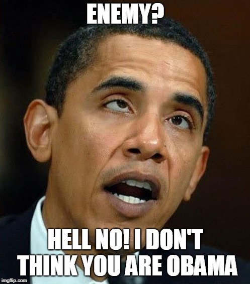 partisanship | ENEMY? HELL NO! I DON'T THINK YOU ARE OBAMA | image tagged in partisanship | made w/ Imgflip meme maker