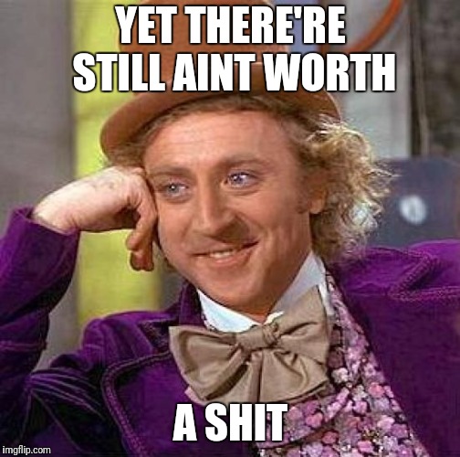 Creepy Condescending Wonka Meme | YET THERE'RE STILL AINT WORTH A SHIT | image tagged in memes,creepy condescending wonka | made w/ Imgflip meme maker