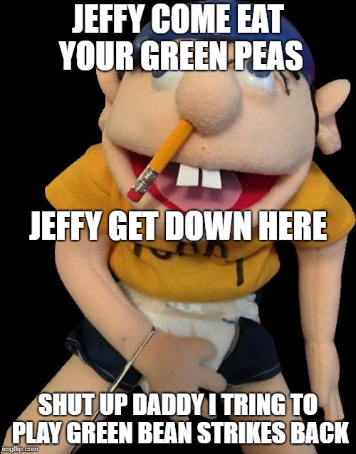 jeffy | JEFFY COME EAT YOUR GREEN PEAS; JEFFY GET DOWN HERE; SHUT UP DADDY I TRING TO PLAY GREEN BEAN STRIKES BACK | image tagged in jeffy | made w/ Imgflip meme maker