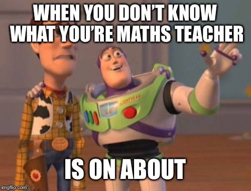 X, X Everywhere Meme | WHEN YOU DON’T KNOW WHAT YOU’RE MATHS TEACHER; IS ON ABOUT | image tagged in memes,x x everywhere | made w/ Imgflip meme maker