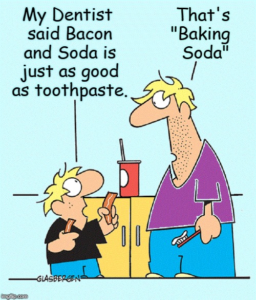 Advancements in Dental Hygiene | That's     "Baking       Soda"; My Dentist said Bacon and Soda is just as good as toothpaste. | image tagged in vince vance,dentists,bacon,baking soda,toothpaste,soft drinks | made w/ Imgflip meme maker