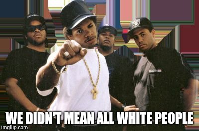 NWA | WE DIDN'T MEAN ALL WHITE PEOPLE | image tagged in nwa | made w/ Imgflip meme maker