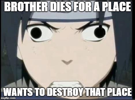 Sasuke's pissed derp face | BROTHER DIES FOR A PLACE; WANTS TO DESTROY THAT PLACE | image tagged in sasuke's pissed derp face | made w/ Imgflip meme maker